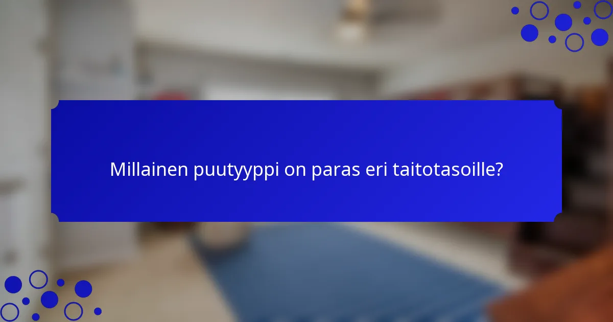 Millainen puutyyppi on paras eri taitotasoille?