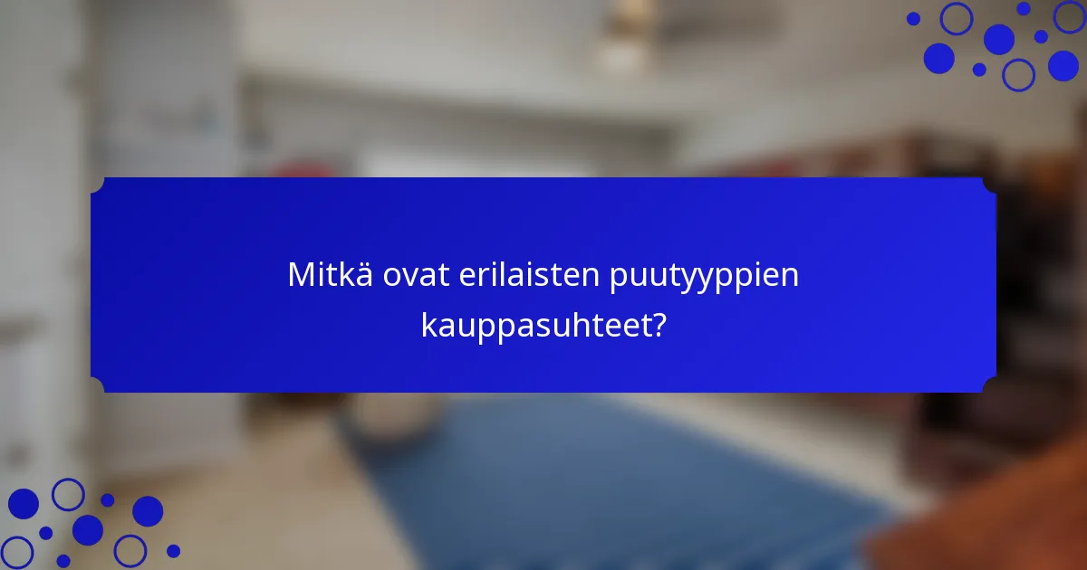 Mitkä ovat erilaisten puutyyppien kauppasuhteet?