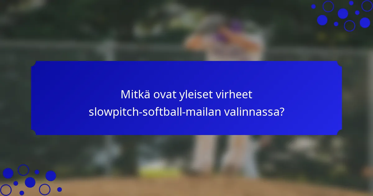 Mitkä ovat yleiset virheet slowpitch-softball-mailan valinnassa?